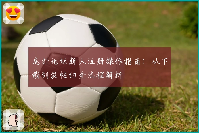 虎扑论坛新人注册操作指南：从下载到发帖的全流程解析