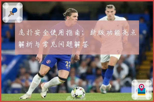 虎扑安全使用指南:新版功能亮点解析与常见问题解答