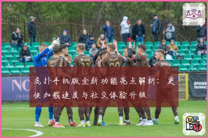 虎扑手机版全新功能亮点解析：更快加载速度与社交体验升级