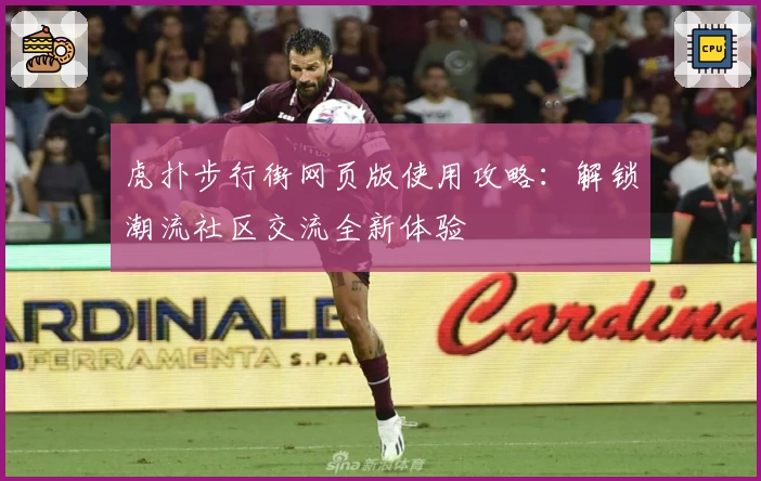 虎扑步行街网页版使用攻略：解锁潮流社区交流全新体验