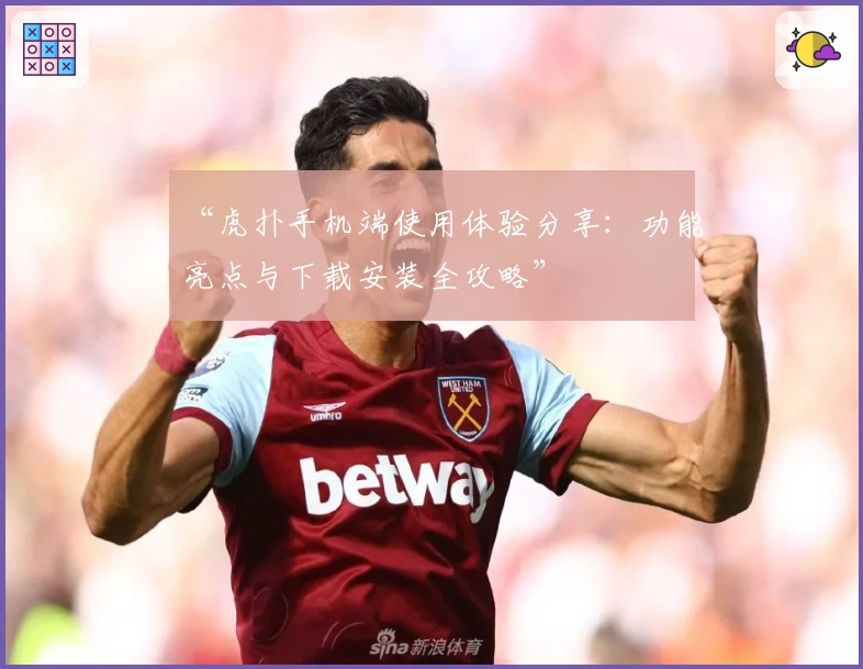 “虎扑手机端使用体验分享：功能亮点与下载安装全攻略”