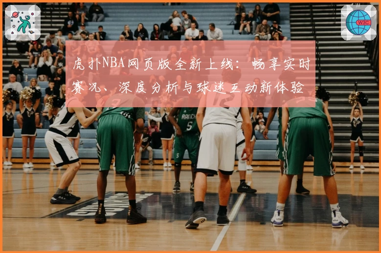虎扑NBA网页版全新上线：畅享实时赛况、深度分析与球迷互动新体验