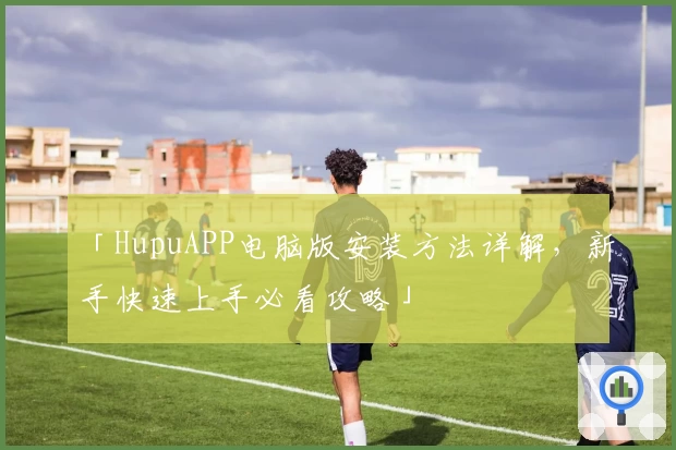 「HupuAPP电脑版安装方法详解，新手快速上手必看攻略」