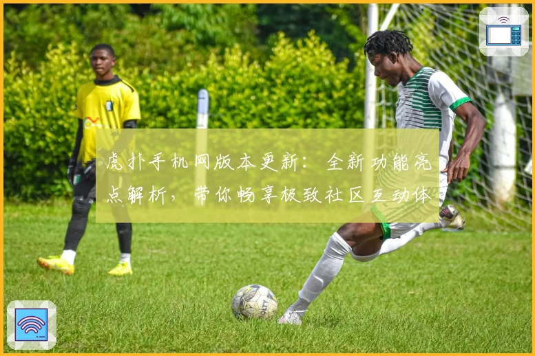 虎扑手机网版本更新：全新功能亮点解析，带你畅享极致社区互动体验