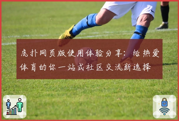 虎扑网页版使用体验分享：给热爱体育的你一站式社区交流新选择