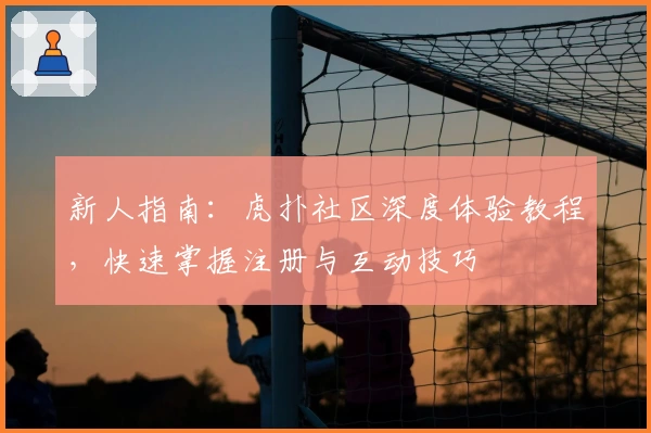 新人指南:虎扑社区深度体验教程,快速掌握注册与互动技巧