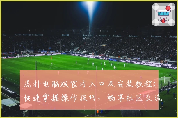 虎扑电脑版官方入口及安装教程：快速掌握操作技巧，畅享社区交流新体验