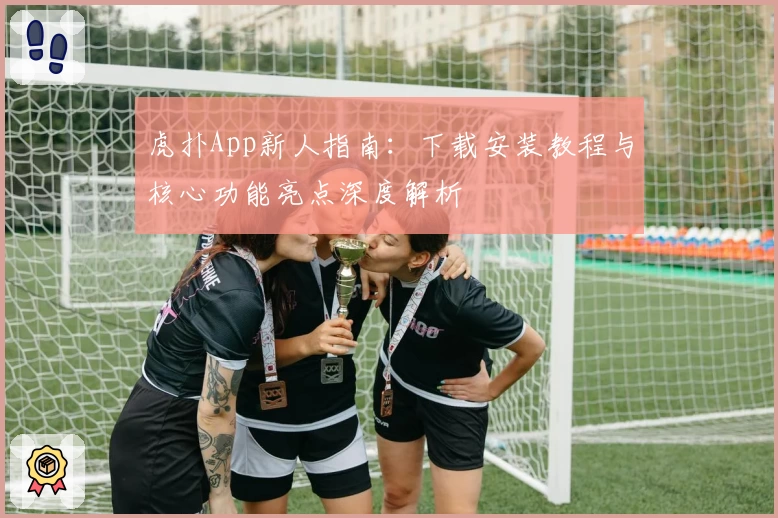虎扑App新人指南：下载安装教程与核心功能亮点深度解析