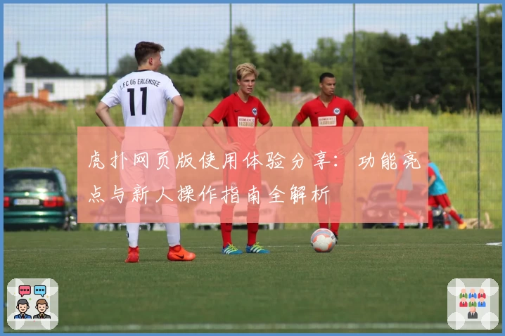 虎扑网页版使用体验分享：功能亮点与新人操作指南全解析