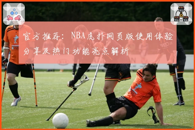 官方推荐：NBA虎扑网页版使用体验分享及热门功能亮点解析