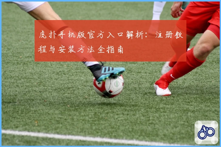 虎扑手机版官方入口解析：注册教程与安装方法全指南