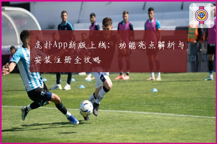 虎扑App新版上线：功能亮点解析与安装注册全攻略