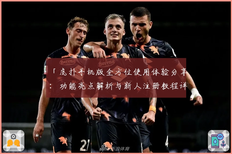 「虎扑手机版全方位使用体验分享：功能亮点解析与新人注册教程详解」