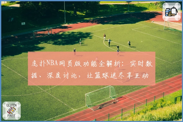 虎扑NBA网页版功能全解析：实时数据、深度讨论，让篮球迷尽享互动乐趣