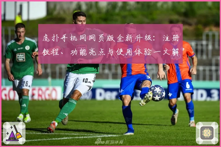 虎扑手机网网页版全新升级：注册教程、功能亮点与使用体验一文解锁