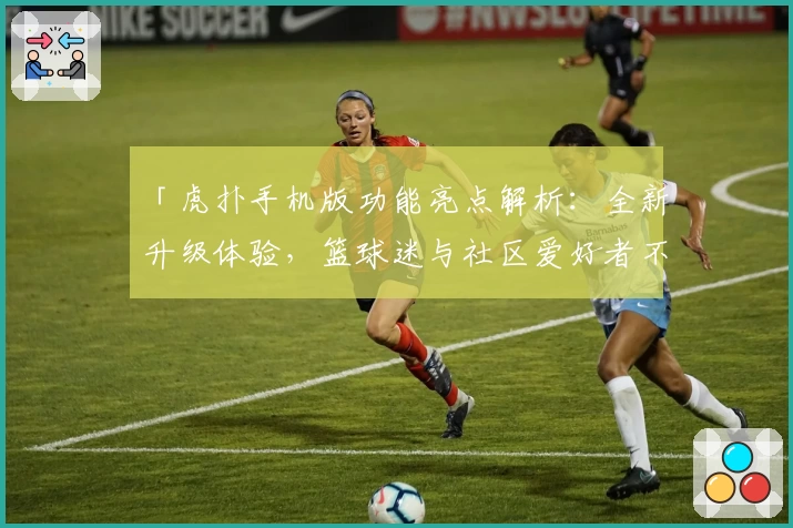 「虎扑手机版功能亮点解析：全新升级体验，篮球迷与社区爱好者不容错过的实用神器！」