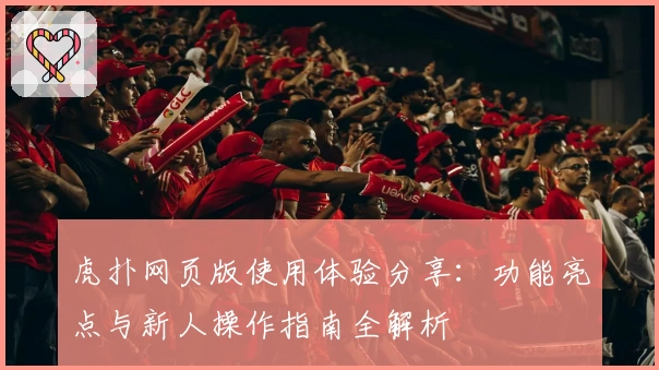 虎扑网页版使用体验分享：功能亮点与新人操作指南全解析