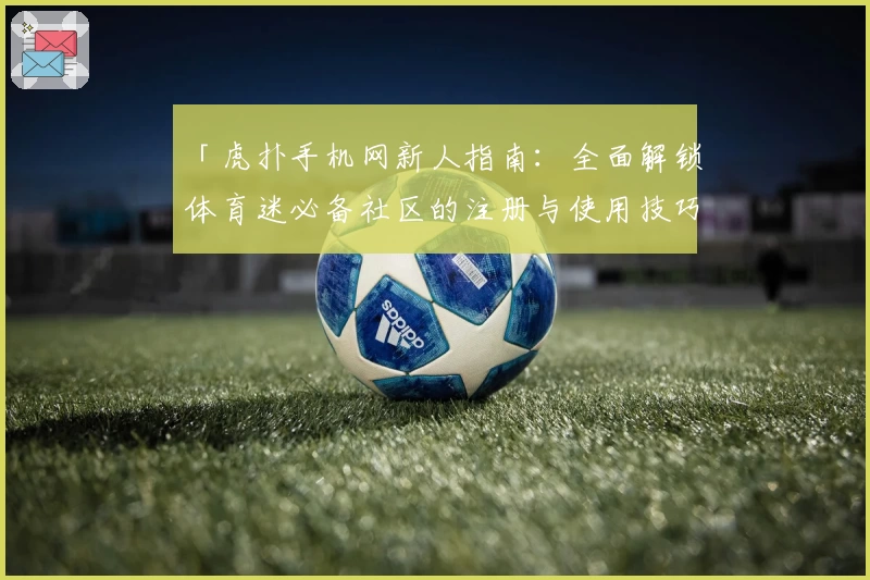 「虎扑手机网新人指南：全面解锁体育迷必备社区的注册与使用技巧」