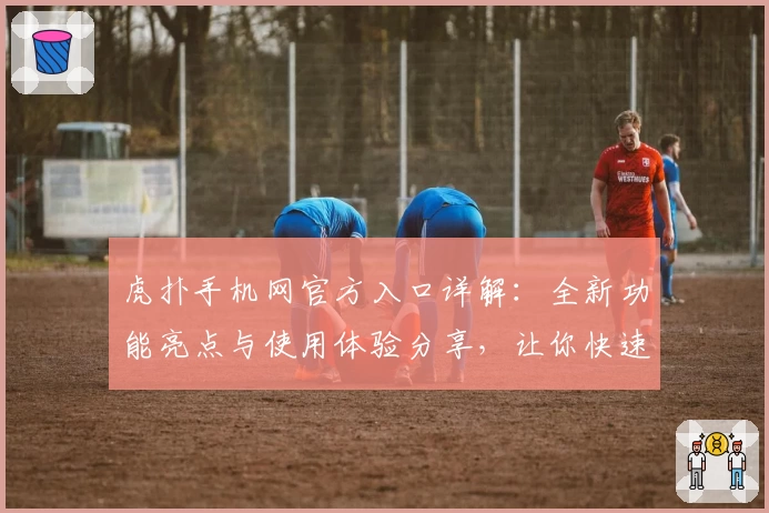 虎扑手机网官方入口详解：全新功能亮点与使用体验分享，让你快速上手