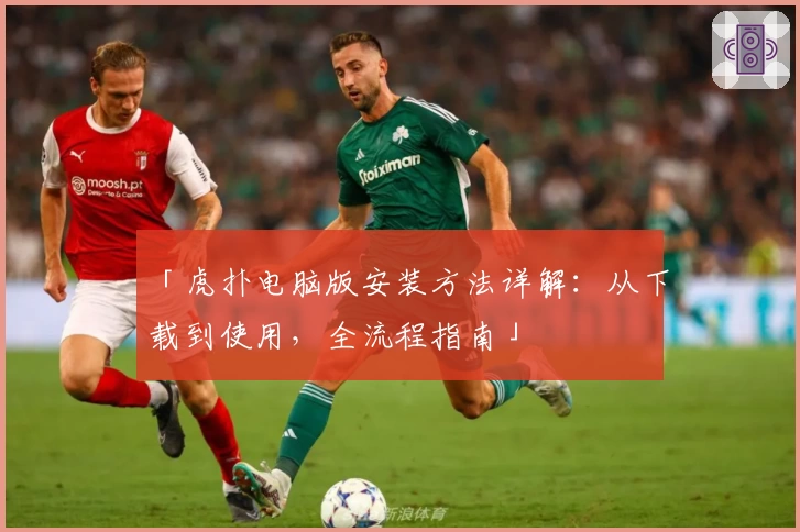 「虎扑电脑版安装方法详解：从下载到使用，全流程指南」