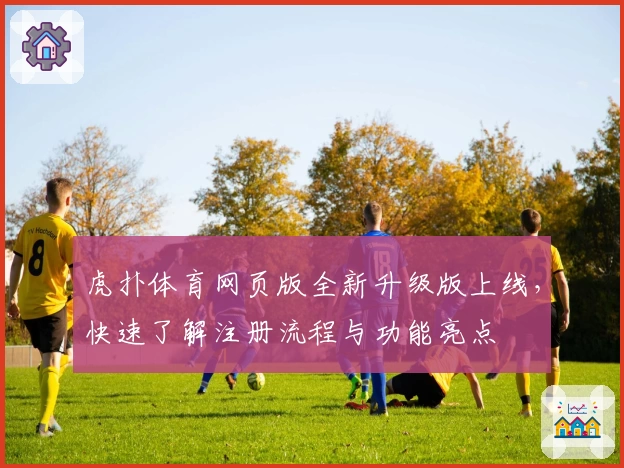虎扑体育网页版全新升级版上线，快速了解注册流程与功能亮点