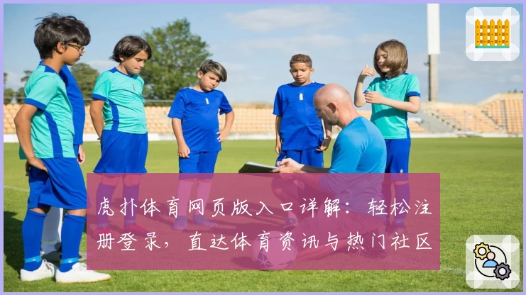 虎扑体育网页版入口详解：轻松注册登录，直达体育资讯与热门社区