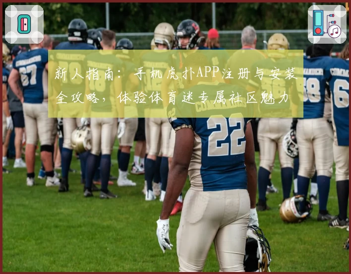 新人指南：手机虎扑APP注册与安装全攻略，体验体育迷专属社区魅力
