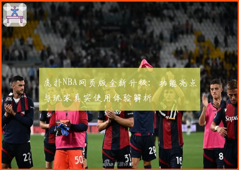 虎扑NBA网页版全新升级：功能亮点与玩家真实使用体验解析