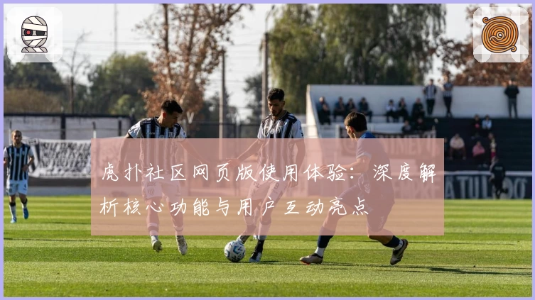 虎扑社区网页版使用体验：深度解析核心功能与用户互动亮点