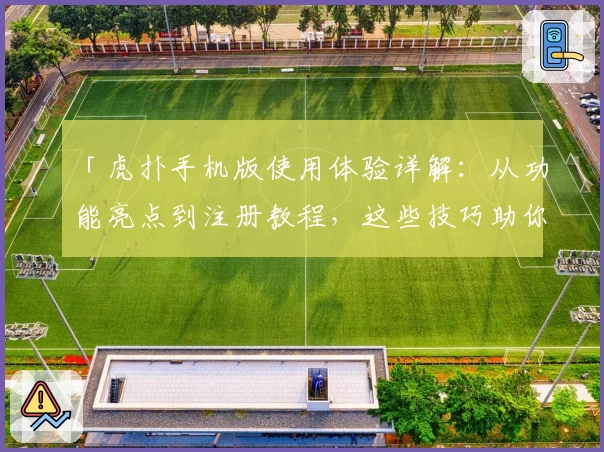 「虎扑手机版使用体验详解：从功能亮点到注册教程，这些技巧助你玩转社区」