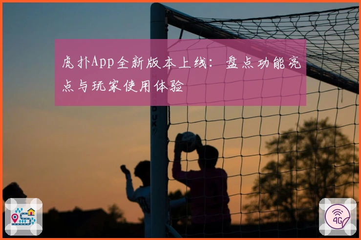 虎扑App全新版本上线：盘点功能亮点与玩家使用体验