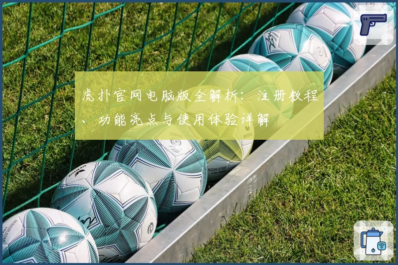 虎扑官网电脑版全解析：注册教程、功能亮点与使用体验详解