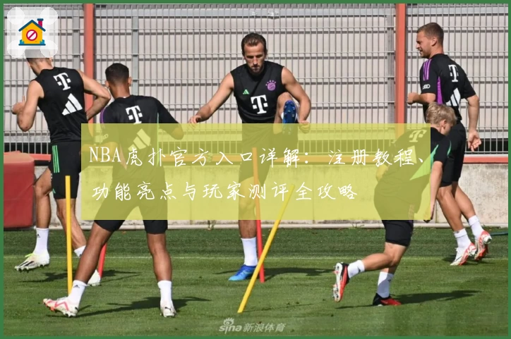 NBA虎扑官方入口详解：注册教程、功能亮点与玩家测评全攻略