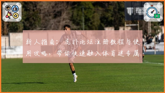 新人指南：虎扑论坛注册教程与使用攻略，带你快速融入体育迷专属交流社区