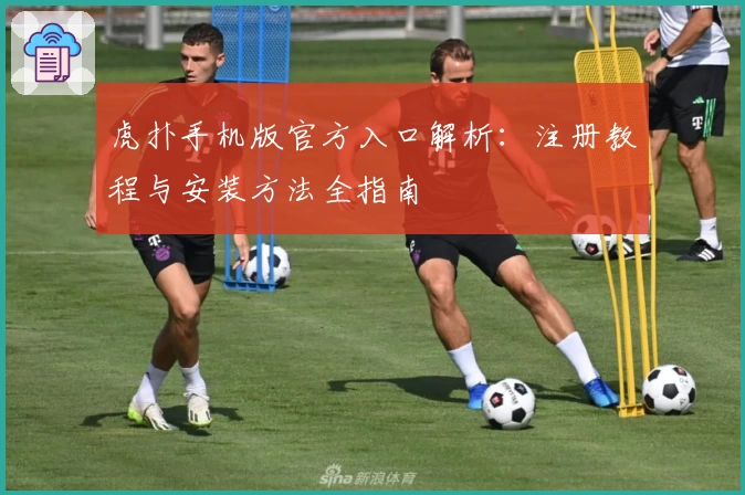 虎扑手机版官方入口解析:注册教程与安装方法全指南