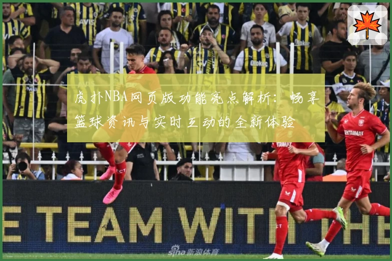 虎扑NBA网页版功能亮点解析：畅享篮球资讯与实时互动的全新体验