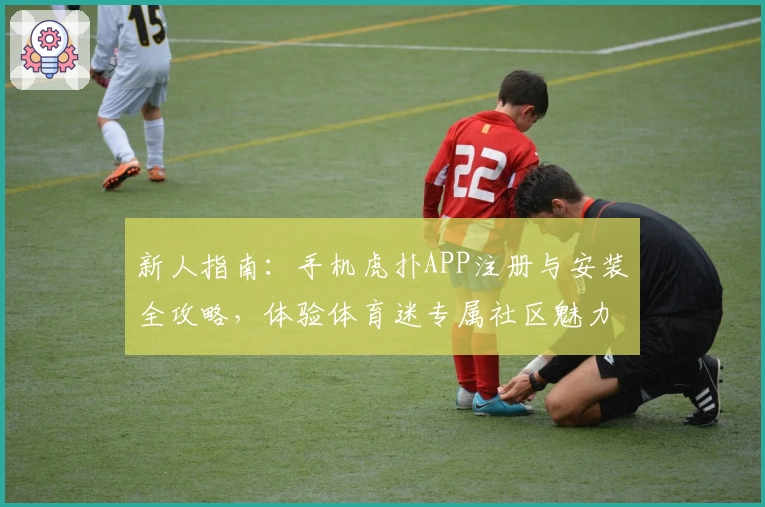 新人指南:手机虎扑APP注册与安装全攻略,体验体育迷专属社区魅力