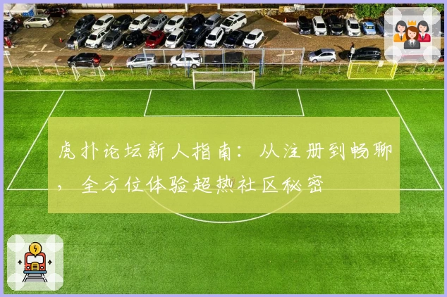 虎扑论坛新人指南：从注册到畅聊，全方位体验超热社区秘密