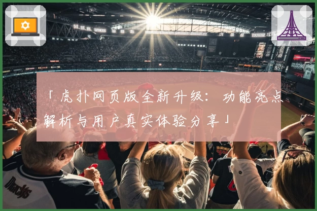 「虎扑网页版全新升级:功能亮点解析与用户真实体验分享」