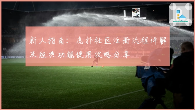 新人指南：虎扑社区注册流程详解及经典功能使用攻略分享