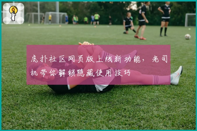 虎扑社区网页版上线新功能,老司机带你解锁隐藏使用技巧