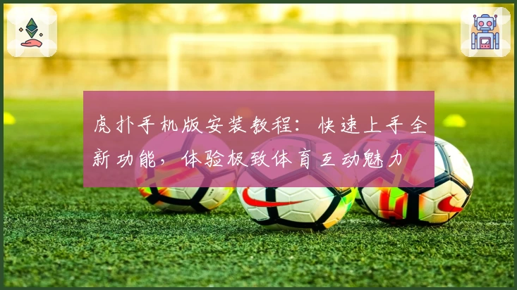 虎扑手机版安装教程：快速上手全新功能，体验极致体育互动魅力