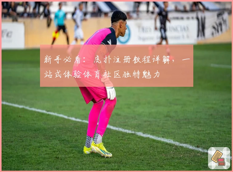 新手必看：虎扑注册教程详解，一站式体验体育社区独特魅力