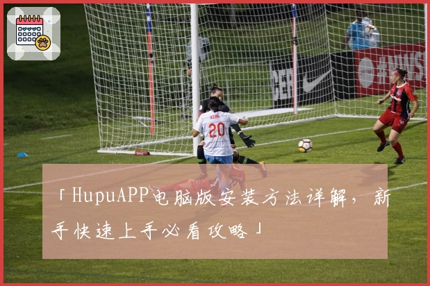 「HupuAPP电脑版安装方法详解，新手快速上手必看攻略」