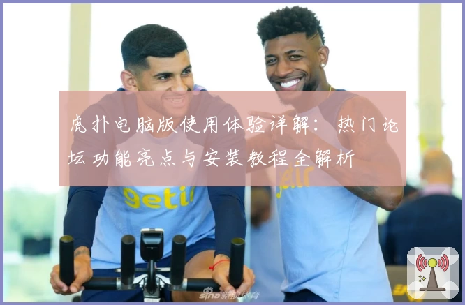 虎扑电脑版使用体验详解：热门论坛功能亮点与安装教程全解析