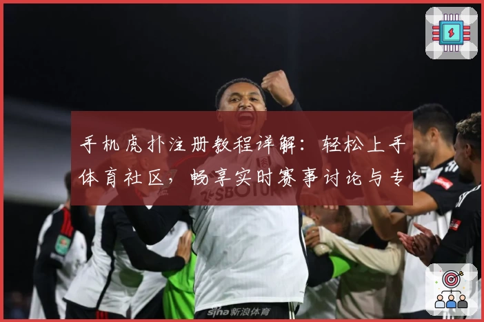 手机虎扑注册教程详解：轻松上手体育社区，畅享实时赛事讨论与专业分析