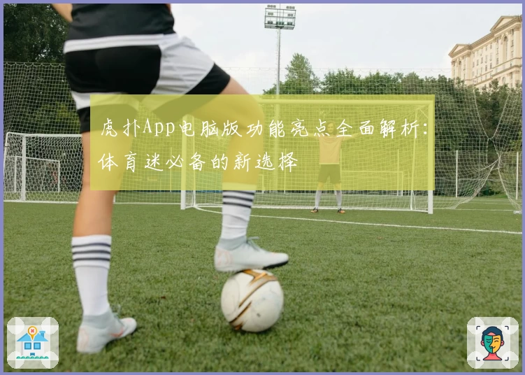 虎扑App电脑版功能亮点全面解析：体育迷必备的新选择