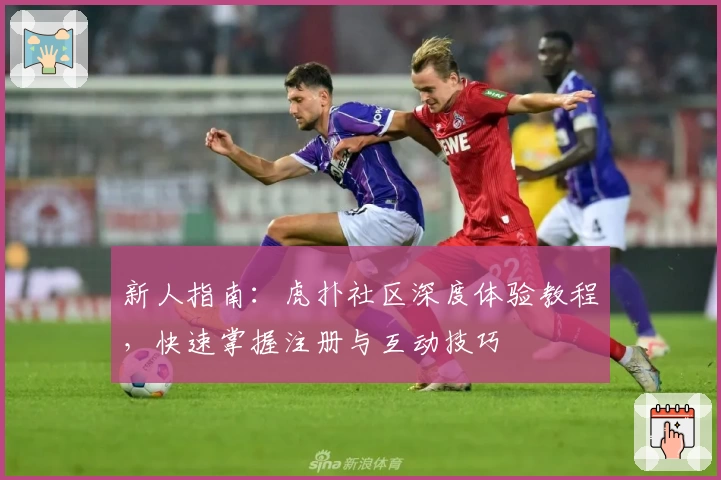 新人指南：虎扑社区深度体验教程，快速掌握注册与互动技巧