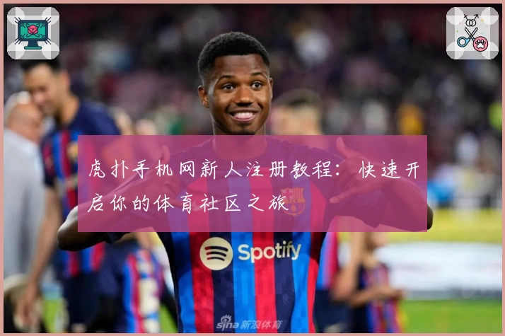虎扑手机网新人注册教程：快速开启你的体育社区之旅