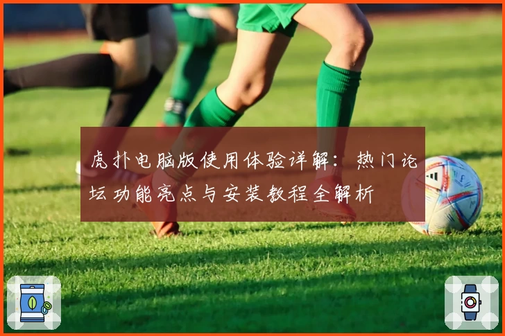 虎扑电脑版使用体验详解：热门论坛功能亮点与安装教程全解析